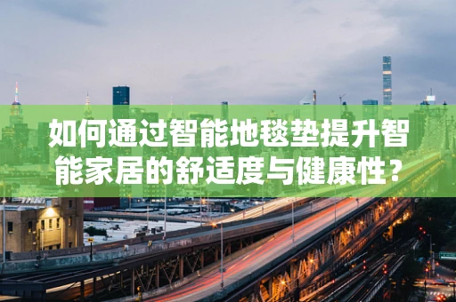 如何通过智能地毯垫提升智能家居的舒适度与健康性？