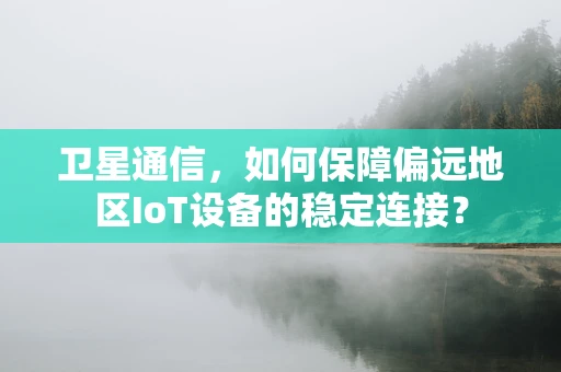 卫星通信，如何保障偏远地区IoT设备的稳定连接？