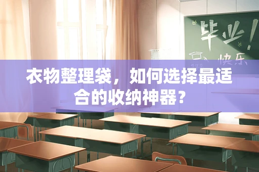 衣物整理袋，如何选择最适合的收纳神器？