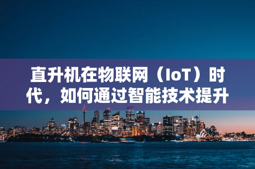 直升机在物联网（IoT）时代，如何通过智能技术提升飞行安全与效率？