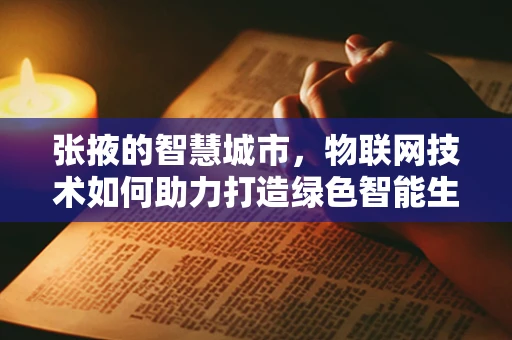 张掖的智慧城市，物联网技术如何助力打造绿色智能生活？
