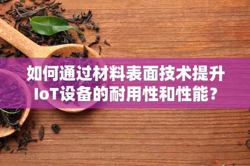 如何通过材料表面技术提升IoT设备的耐用性和性能？