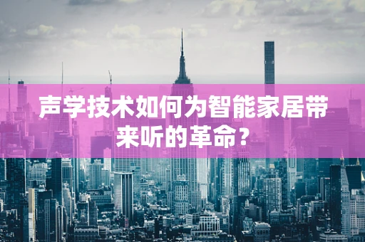 声学技术如何为智能家居带来听的革命？
