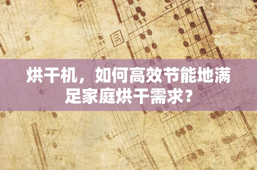 烘干机，如何高效节能地满足家庭烘干需求？