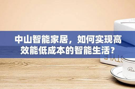 中山智能家居，如何实现高效能低成本的智能生活？