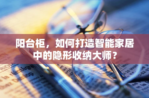 阳台柜，如何打造智能家居中的隐形收纳大师？