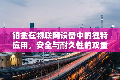 铂金在物联网设备中的独特应用，安全与耐久性的双重保障？