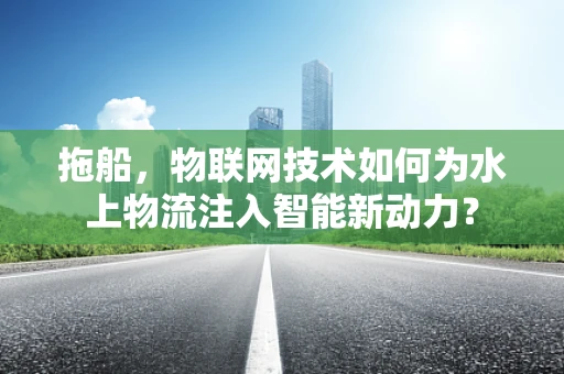 拖船，物联网技术如何为水上物流注入智能新动力？