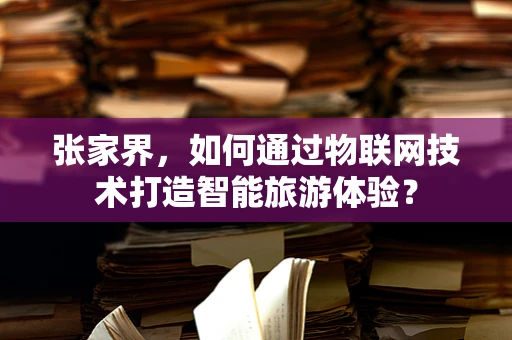 张家界，如何通过物联网技术打造智能旅游体验？
