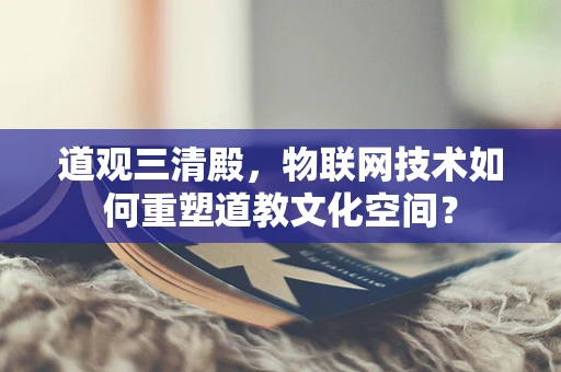 道观三清殿，物联网技术如何重塑道教文化空间？
