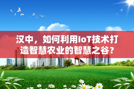 汉中，如何利用IoT技术打造智慧农业的智慧之谷？