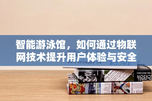 智能游泳馆，如何通过物联网技术提升用户体验与安全？