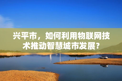 兴平市，如何利用物联网技术推动智慧城市发展？