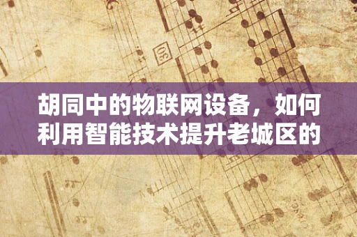 胡同中的物联网设备，如何利用智能技术提升老城区的居民生活？