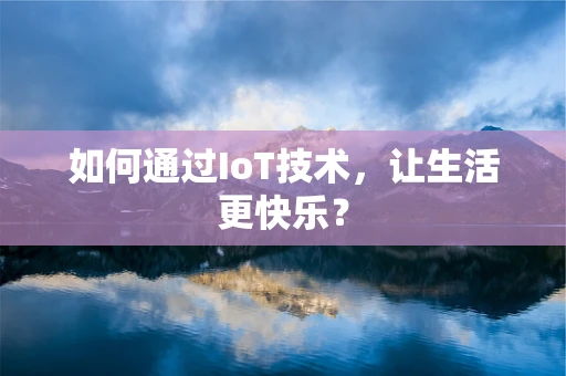 如何通过IoT技术，让生活更快乐？
