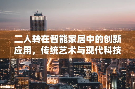 二人转在智能家居中的创新应用，传统艺术与现代科技的完美融合？