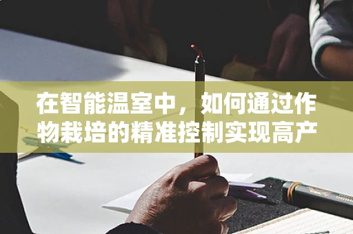 在智能温室中，如何通过作物栽培的精准控制实现高产与品质双赢？