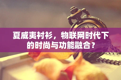 夏威夷衬衫，物联网时代下的时尚与功能融合？