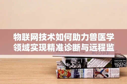 物联网技术如何助力兽医学领域实现精准诊断与远程监控？