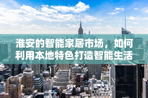 淮安的智能家居市场，如何利用本地特色打造智能生活新风尚？