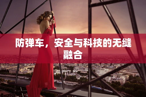 防弹车，安全与科技的无缝融合