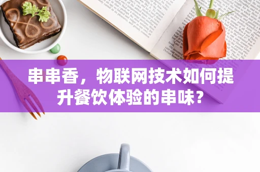 串串香，物联网技术如何提升餐饮体验的串味？