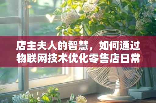 店主夫人的智慧，如何通过物联网技术优化零售店日常管理？
