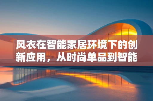 风衣在智能家居环境下的创新应用，从时尚单品到智能穿戴的跨越