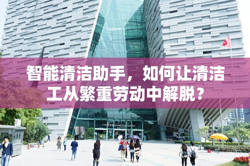 智能清洁助手，如何让清洁工从繁重劳动中解脱？