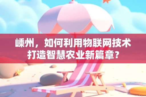 嵊州，如何利用物联网技术打造智慧农业新篇章？