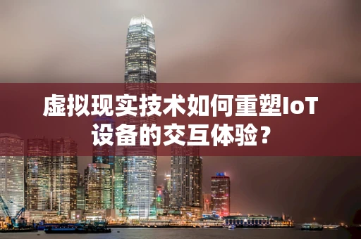 虚拟现实技术如何重塑IoT设备的交互体验？