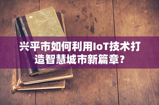 兴平市如何利用IoT技术打造智慧城市新篇章？