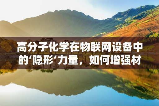 高分子化学在物联网设备中的‘隐形’力量，如何增强材料耐用性与智能性？