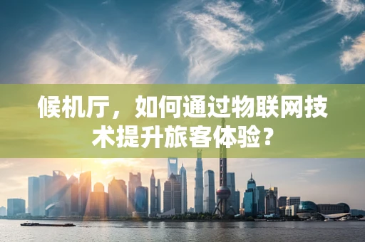 候机厅，如何通过物联网技术提升旅客体验？