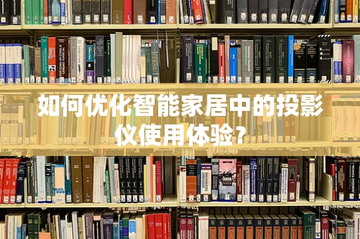 如何优化智能家居中的投影仪使用体验？