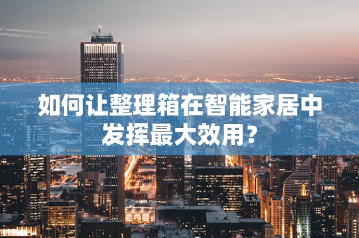 如何让整理箱在智能家居中发挥最大效用？