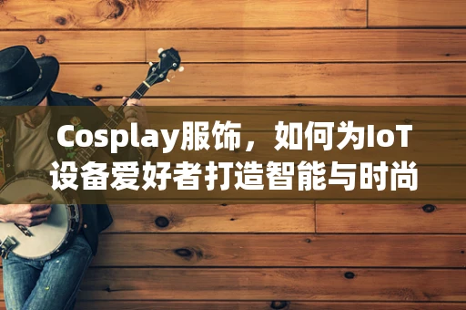 Cosplay服饰，如何为IoT设备爱好者打造智能与时尚的完美结合？