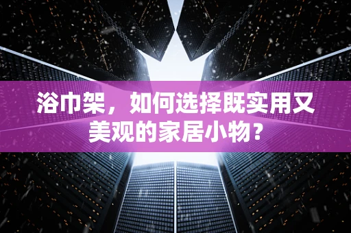 浴巾架，如何选择既实用又美观的家居小物？