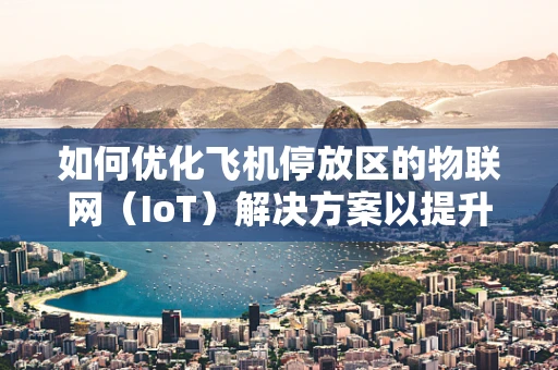 如何优化飞机停放区的物联网（IoT）解决方案以提升机场运营效率？