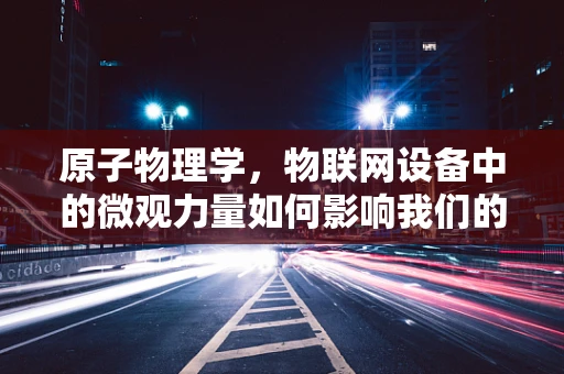 原子物理学，物联网设备中的微观力量如何影响我们的日常？