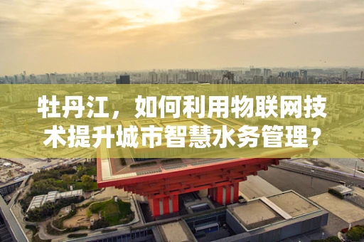 牡丹江，如何利用物联网技术提升城市智慧水务管理？