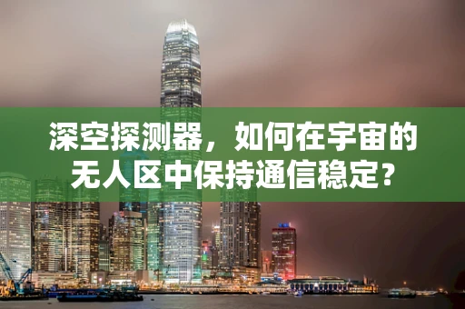 深空探测器，如何在宇宙的无人区中保持通信稳定？