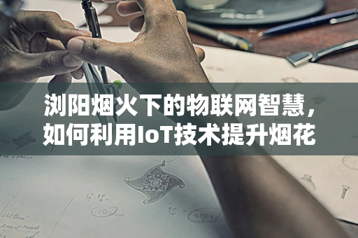 浏阳烟火下的物联网智慧，如何利用IoT技术提升烟花节的安全与体验？