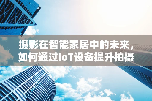 摄影在智能家居中的未来，如何通过IoT设备提升拍摄体验？