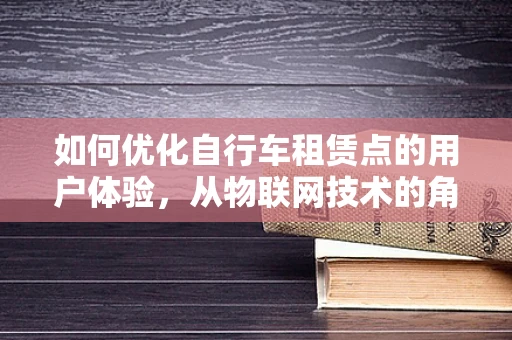 如何优化自行车租赁点的用户体验，从物联网技术的角度出发
