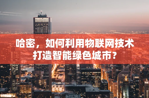 哈密，如何利用物联网技术打造智能绿色城市？