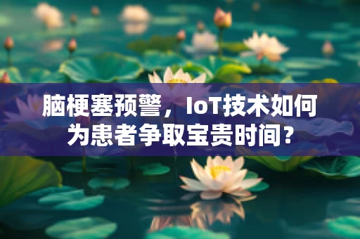 脑梗塞预警，IoT技术如何为患者争取宝贵时间？
