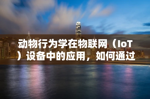动物行为学在物联网（IoT）设备中的应用，如何通过智能设备监测动物习性？