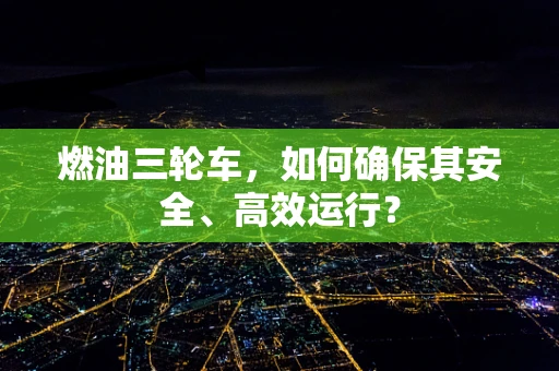 燃油三轮车，如何确保其安全、高效运行？