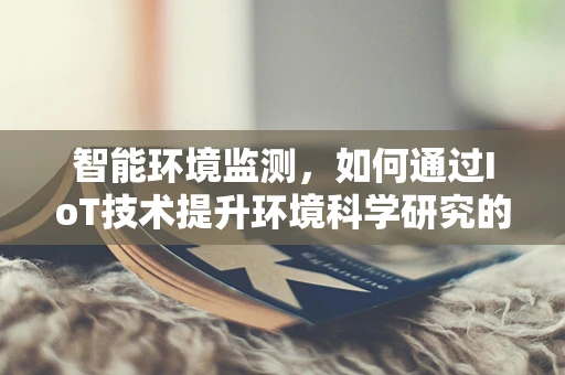 智能环境监测，如何通过IoT技术提升环境科学研究的精度与效率？